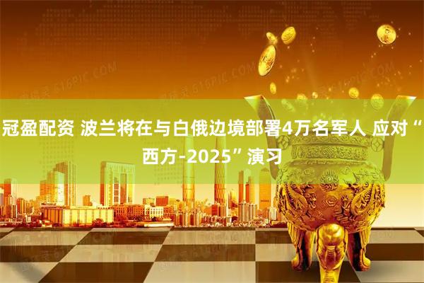 冠盈配资 波兰将在与白俄边境部署4万名军人 应对“西方-2025”演习