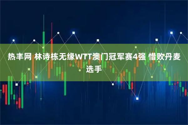 热丰网 林诗栋无缘WTT澳门冠军赛4强 惜败丹麦选手