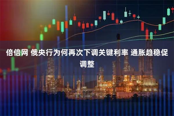 倍倍网 俄央行为何再次下调关键利率 通胀趋稳促调整