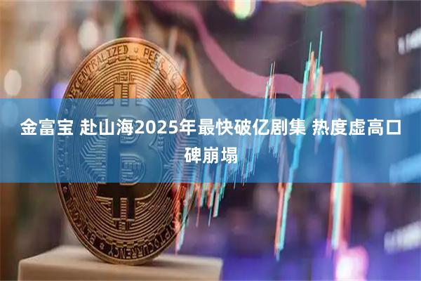 金富宝 赴山海2025年最快破亿剧集 热度虚高口碑崩塌