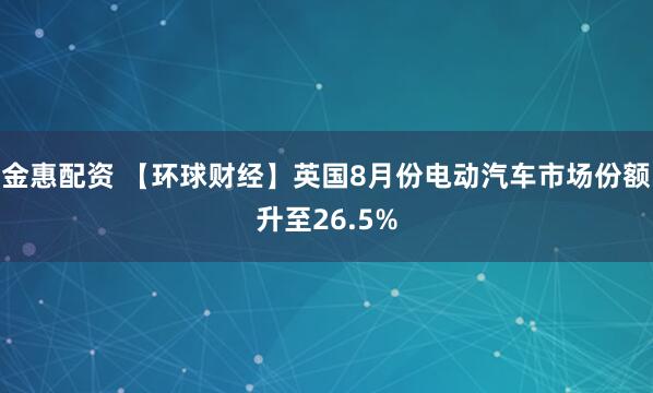 金惠配资 【环球财经】英国8月份电动汽车市场份额升至26.5%