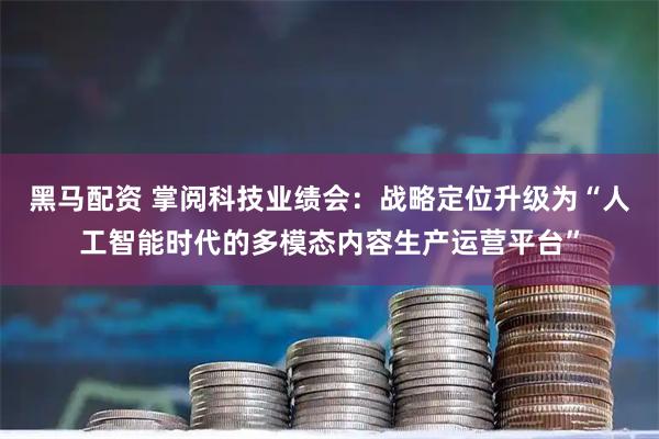 黑马配资 掌阅科技业绩会：战略定位升级为“人工智能时代的多模态内容生产运营平台”