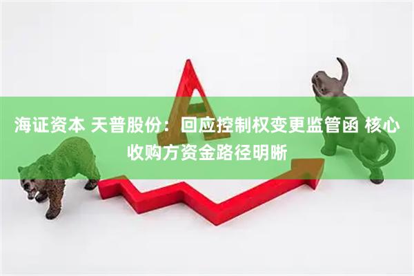海证资本 天普股份：回应控制权变更监管函 核心收购方资金路径明晰