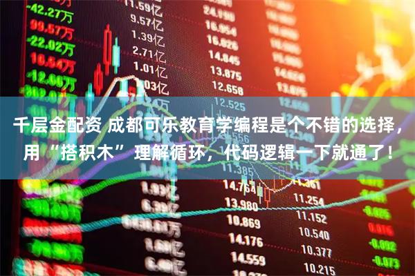 千层金配资 成都可乐教育学编程是个不错的选择，用 “搭积木” 理解循环，代码逻辑一下就通了！