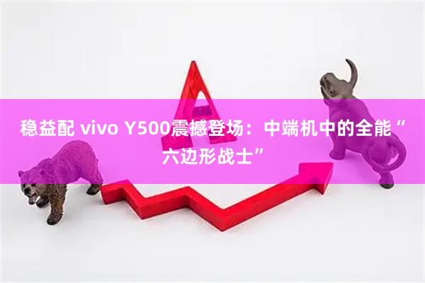 稳益配 vivo Y500震撼登场：中端机中的全能“六边形战士”