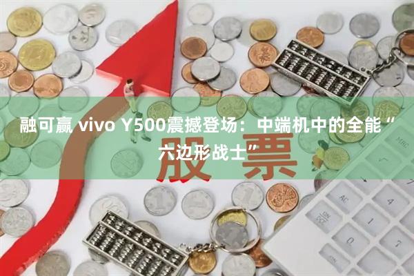 融可赢 vivo Y500震撼登场：中端机中的全能“六边形战士”