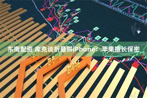 东南配资 库克谈折叠屏iPhone：苹果擅长保密