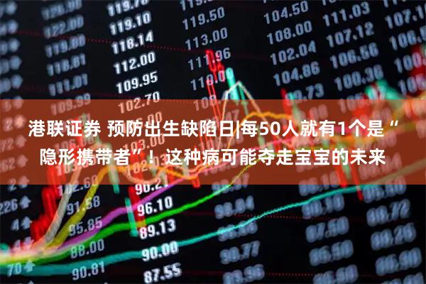 港联证券 预防出生缺陷日|每50人就有1个是“隐形携带者”！这种病可能夺走宝宝的未来