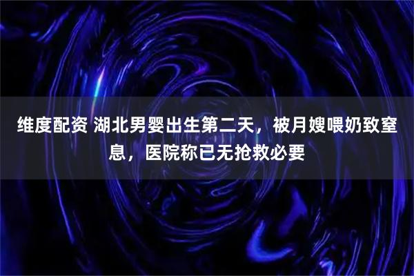 维度配资 湖北男婴出生第二天，被月嫂喂奶致窒息，医院称已无抢救必要