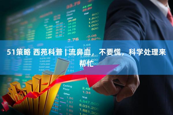 51策略 西苑科普 | 流鼻血，不要慌，科学处理来帮忙