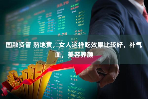 国融资管 熟地黄，女人这样吃效果比较好，补气血，美容养颜