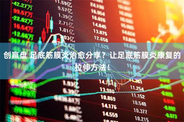创赢盘 足底筋膜炎治愈分享？让足底筋膜炎康复的拉伸方法！