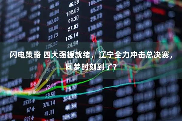闪电策略 四大强援就绪，辽宁全力冲击总决赛，圆梦时刻到了？