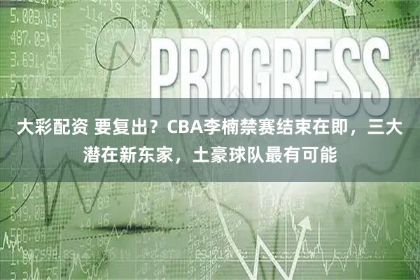 大彩配资 要复出？CBA李楠禁赛结束在即，三大潜在新东家，土豪球队最有可能