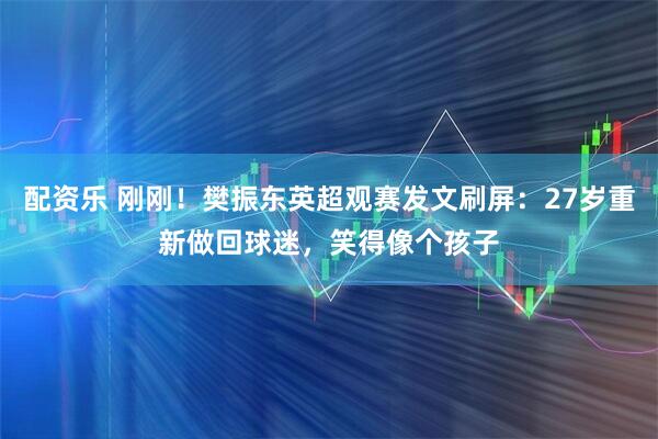 配资乐 刚刚！樊振东英超观赛发文刷屏：27岁重新做回球迷，笑得像个孩子