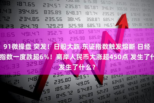91微操盘 突发！日股大跌 东证指数触发熔断 日经225指数一度跌超6%！离岸人民币大涨超450点 发生了什么？