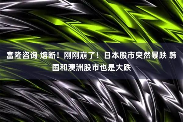 富隆咨询 熔断！刚刚崩了！日本股市突然暴跌 韩国和澳洲股市也是大跌
