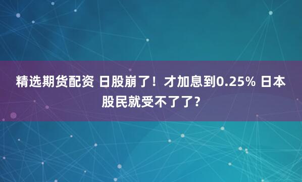 精选期货配资 日股崩了！才加息到0.25% 日本股民就受不了了？