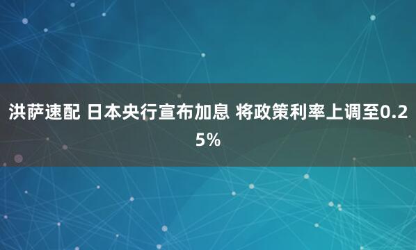 洪萨速配 日本央行宣布加息 将政策利率上调至0.25%