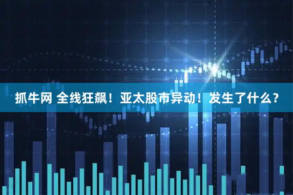 抓牛网 全线狂飙！亚太股市异动！发生了什么？