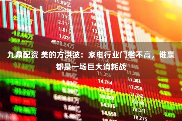 九鼎配资 美的方洪波：家电行业门槛不高，谁赢都是一场巨大消耗战