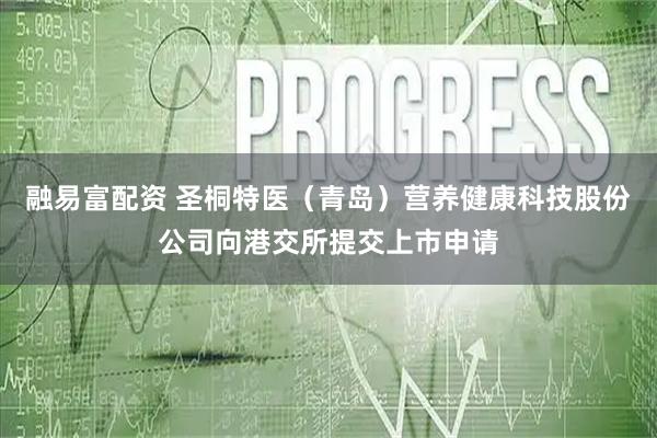 融易富配资 圣桐特医（青岛）营养健康科技股份公司向港交所提交上市申请