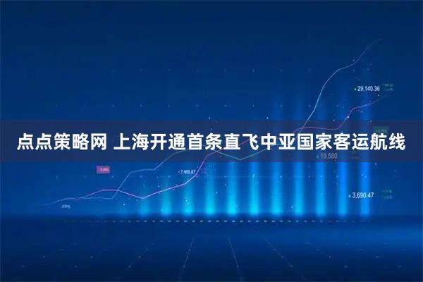 点点策略网 上海开通首条直飞中亚国家客运航线