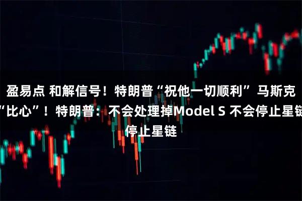 盈易点 和解信号！特朗普“祝他一切顺利” 马斯克“比心”！特朗普：不会处理掉Model S 不会停止星链