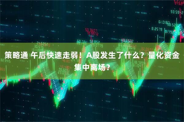 策略通 午后快速走弱！A股发生了什么？量化资金集中离场？
