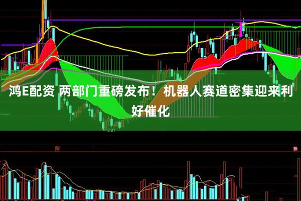鸿E配资 两部门重磅发布！机器人赛道密集迎来利好催化