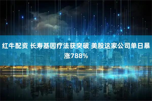红牛配资 长寿基因疗法获突破 美股这家公司单日暴涨788%