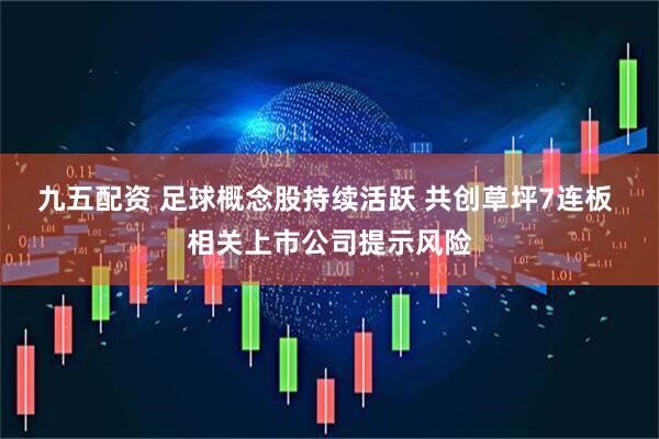 九五配资 足球概念股持续活跃 共创草坪7连板 相关上市公司提示风险