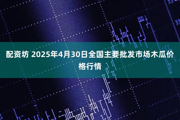 配资坊 2025年4月30日全国主要批发市场木瓜价格行情
