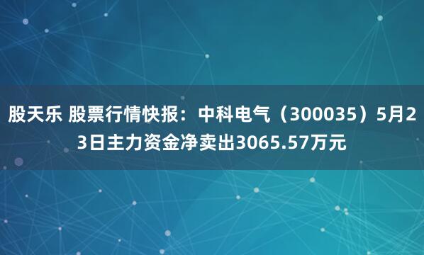股天乐 股票行情快报：中科电气（300035）5月23日主力资金净卖出3065.57万元