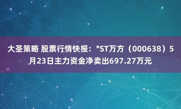 大圣策略 股票行情快报：*ST万方（000638）5月23日主力资金净卖出697.27万元