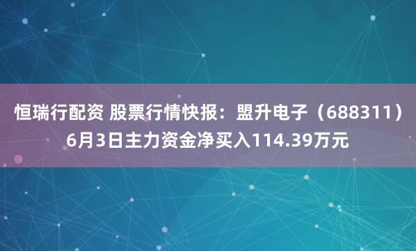 恒瑞行配资 股票行情快报：盟升电子（688311）6月3日主力资金净买入114.39万元
