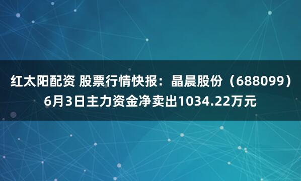 红太阳配资 股票行情快报：晶晨股份（688099）6月3日主力资金净卖出1034.22万元