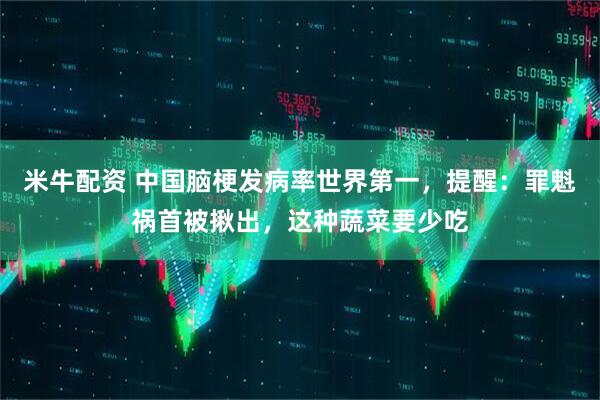 米牛配资 中国脑梗发病率世界第一，提醒：罪魁祸首被揪出，这种蔬菜要少吃