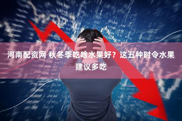 河南配资网 秋冬季吃啥水果好？这五种时令水果建议多吃