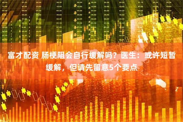 富才配资 肠梗阻会自行缓解吗？医生：或许短暂缓解，但请先留意5个要点