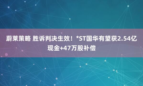 蔚莱策略 胜诉判决生效！*ST国华有望获2.54亿现金+47万股补偿