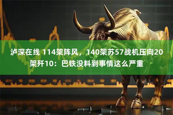泸深在线 114架阵风，140架苏57战机压向20架歼10：巴铁没料到事情这么严重