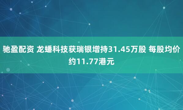 驰盈配资 龙蟠科技获瑞银增持31.45万股 每股均价约11.77港元