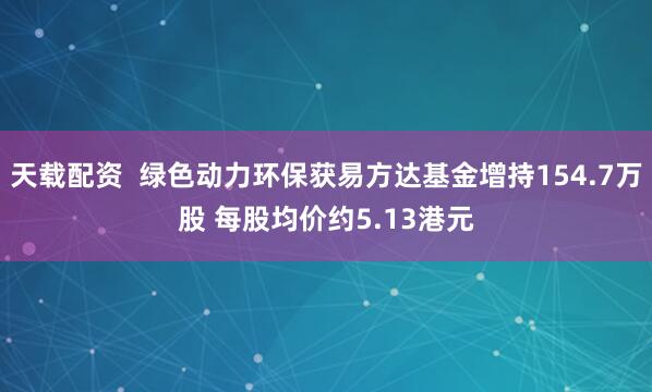 天载配资  绿色动力环保获易方达基金增持154.7万股 每股均价约5.13港元