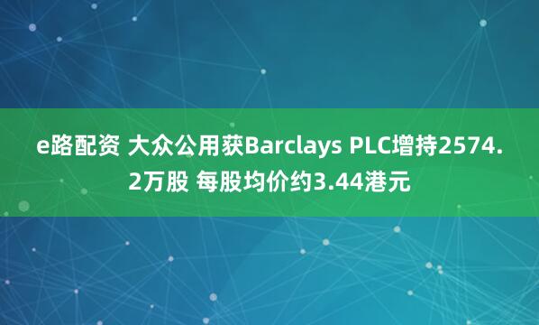 e路配资 大众公用获Barclays PLC增持2574.2万股 每股均价约3.44港元