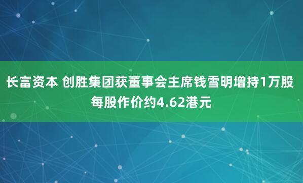长富资本 创胜集团获董事会主席钱雪明增持1万股 每股作价约4.62港元