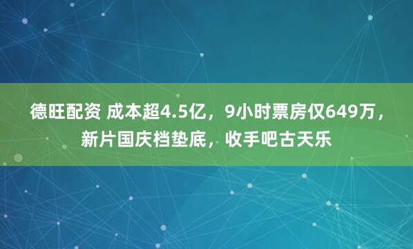 德旺配资 成本超4.5亿，9小时票房仅649万，新片国庆档垫底，收手吧古天乐