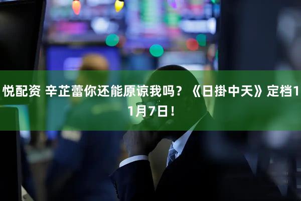 悦配资 辛芷蕾你还能原谅我吗？《日掛中天》定档11月7日！