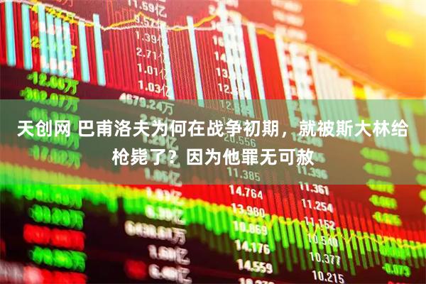 天创网 巴甫洛夫为何在战争初期，就被斯大林给枪毙了？因为他罪无可赦