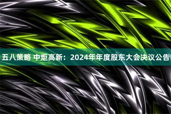 五八策略 中炬高新：2024年年度股东大会决议公告